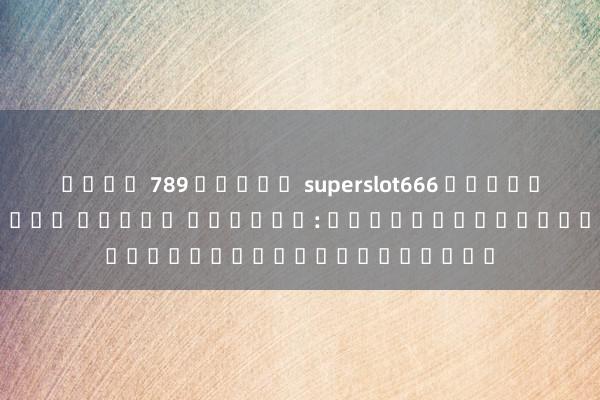เว็บ 789 สล็อต superslot666 เค